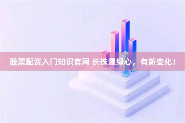 股票配资入门知识官网 长株潭绿心，有新变化！