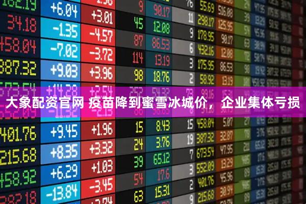大象配资官网 疫苗降到蜜雪冰城价，企业集体亏损