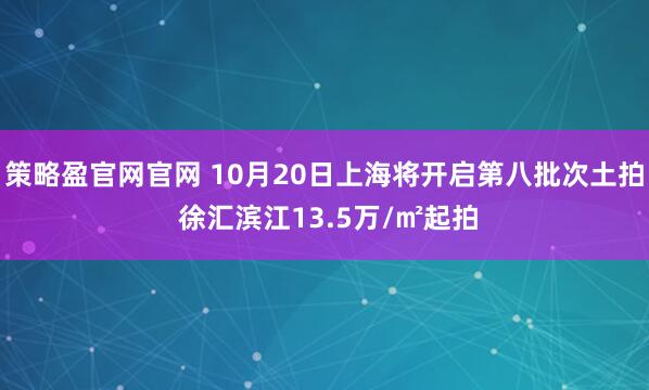 策略盈官网官网 10月20日上海将开启第八批次土拍 徐汇滨江13.5万/㎡起拍