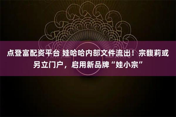 点登富配资平台 娃哈哈内部文件流出！宗馥莉或另立门户，启用新品牌“娃小宗”