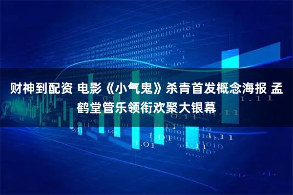 财神到配资 电影《小气鬼》杀青首发概念海报 孟鹤堂管乐领衔欢聚大银幕