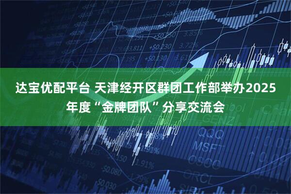 达宝优配平台 天津经开区群团工作部举办2025年度“金牌团队”分享交流会