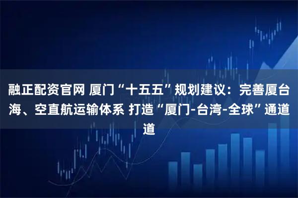 融正配资官网 厦门“十五五”规划建议：完善厦台海、空直航运输体系 打造“厦门-台湾-全球”通道