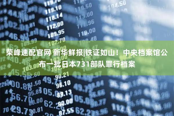 荣峰速配官网 新华鲜报|铁证如山！中央档案馆公布一批日本731部队罪行档案