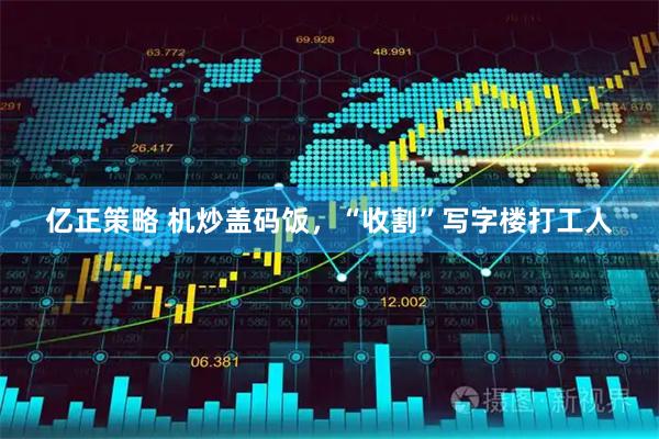 亿正策略 机炒盖码饭，“收割”写字楼打工人