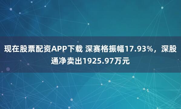 现在股票配资APP下载 深赛格振幅17.93%，深股通净卖出1925.97万元