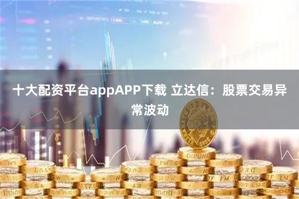 十大配资平台appAPP下载 立达信：股票交易异常波动