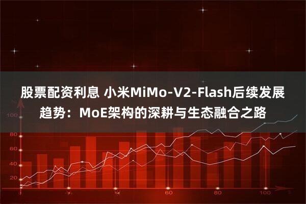 股票配资利息 小米MiMo-V2-Flash后续发展趋势：MoE架构的深耕与生态融合之路