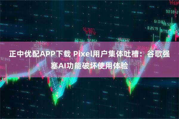 正中优配APP下载 Pixel用户集体吐槽：谷歌强塞AI功能破坏使用体验