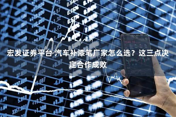宏发证券平台 汽车补漆笔厂家怎么选？这三点决定合作成败