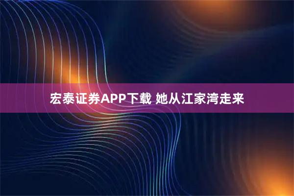 宏泰证券APP下载 她从江家湾走来