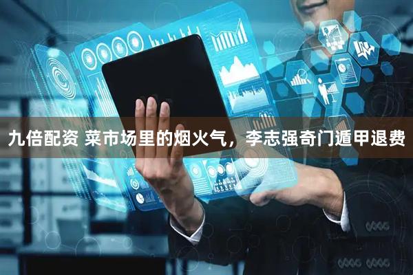 九倍配资 菜市场里的烟火气，李志强奇门遁甲退费