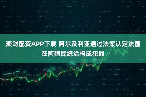 聚财配资APP下载 阿尔及利亚通过法案认定法国在阿殖民统治构成犯罪