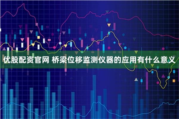 优股配资官网 桥梁位移监测仪器的应用有什么意义