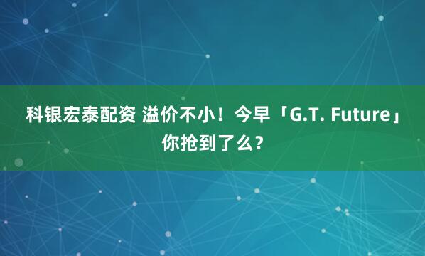 科银宏泰配资 溢价不小！今早「G.T. Future」你抢到了么？