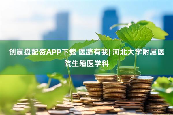 创赢盘配资APP下载 医路有我| 河北大学附属医院生殖医学科