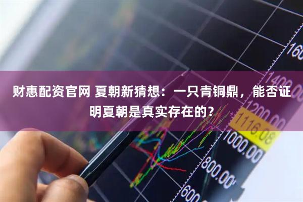 财惠配资官网 夏朝新猜想：一只青铜鼎，能否证明夏朝是真实存在的？