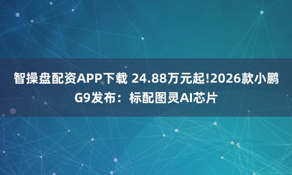 智操盘配资APP下载 24.88万元起!2026款小鹏G9发布：标配图灵AI芯片