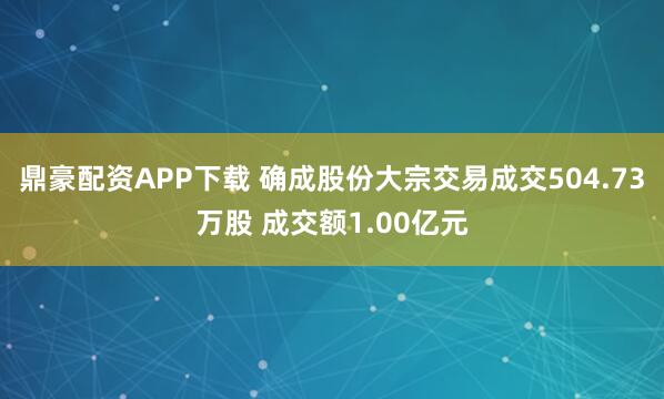 鼎豪配资APP下载 确成股份大宗交易成交504.73万股 成交额1.00亿元