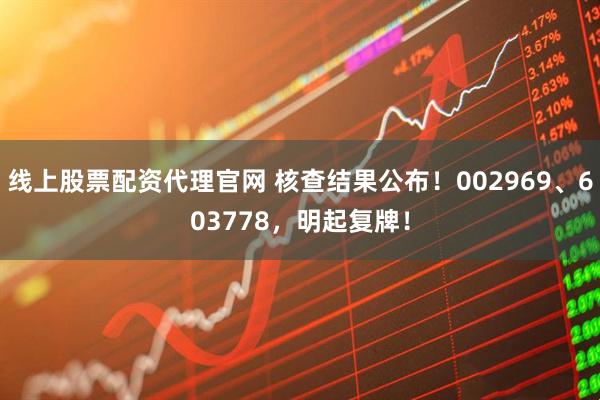 线上股票配资代理官网 核查结果公布！002969、603778，明起复牌！