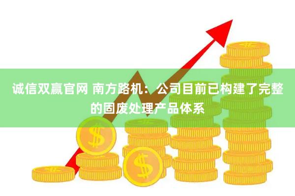 诚信双赢官网 南方路机：公司目前已构建了完整的固废处理产品体系