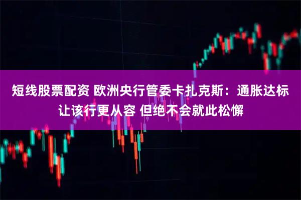 短线股票配资 欧洲央行管委卡扎克斯：通胀达标让该行更从容 但绝不会就此松懈