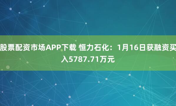 股票配资市场APP下载 恒力石化：1月16日获融资买入5787.71万元
