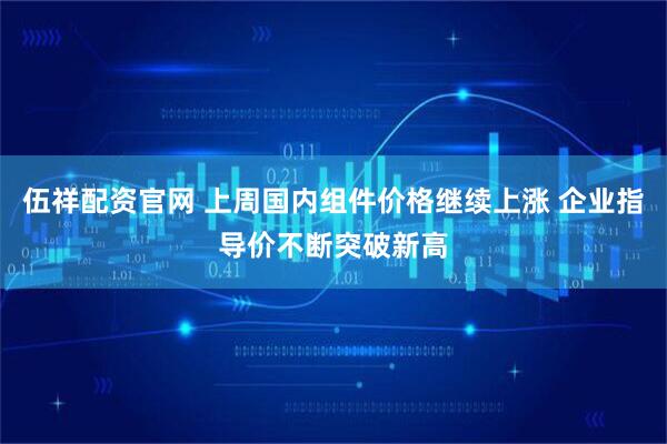 伍祥配资官网 上周国内组件价格继续上涨 企业指导价不断突破新高