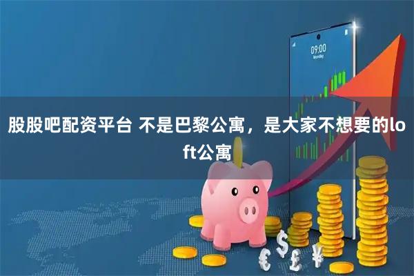 股股吧配资平台 不是巴黎公寓,是大家不想要的loft公寓