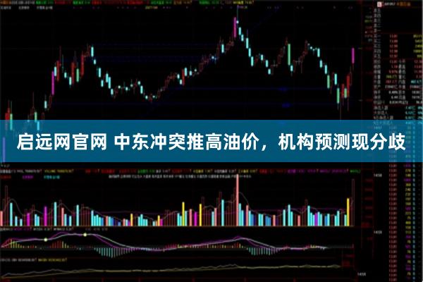 启远网官网 中东冲突推高油价,机构预测现分歧
