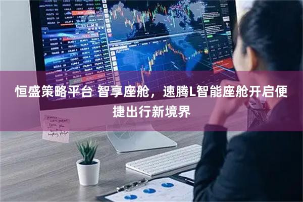 恒盛策略平台 智享座舱，速腾L智能座舱开启便捷出行新境界