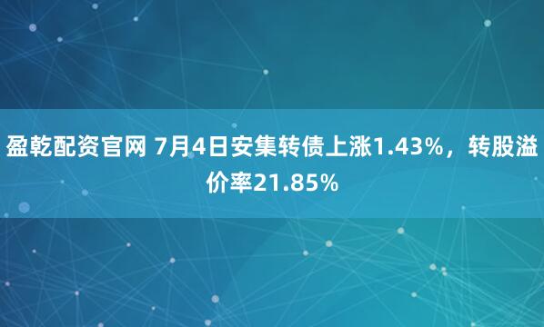 盈乾配资官网 7月4日安集转债上涨1.43%，转股溢价率21.85%