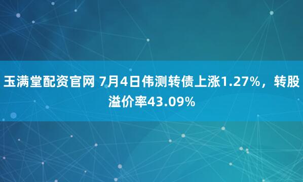 玉满堂配资官网 7月4日伟测转债上涨1.27%,转股溢价率43.09%