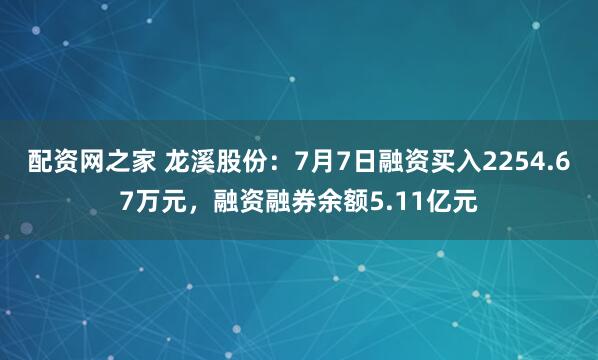配资网之家 龙溪股份：7月7日融资买入2254.67万元，融资融券余额5.11亿元