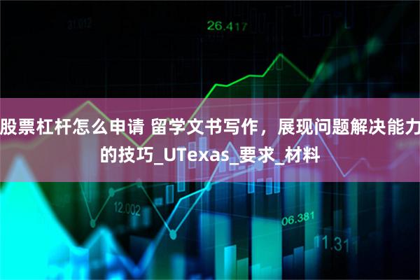 股票杠杆怎么申请 留学文书写作，展现问题解决能力的技巧_UTexas_要求_材料