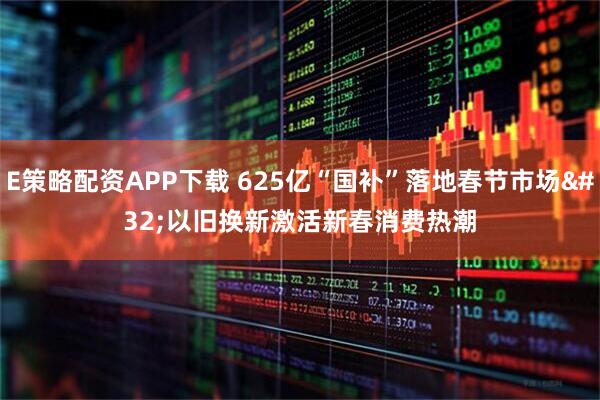 E策略配资APP下载 625亿“国补”落地春节市场 以旧换新激活新春消费热潮