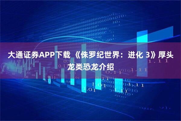 大通证券APP下载 《侏罗纪世界：进化 3》厚头龙类恐龙介绍