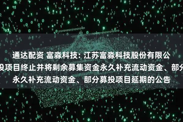通达配资 富淼科技: 江苏富淼科技股份有限公司关于可转债部分募投项目终止并将剩余募集资金永久补充流动资金、部分募投项目延期的公告