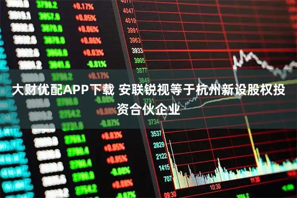 大财优配APP下载 安联锐视等于杭州新设股权投资合伙企业
