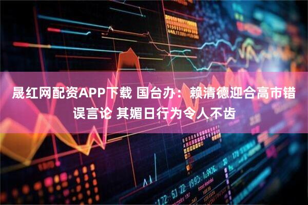晟红网配资APP下载 国台办：赖清德迎合高市错误言论 其媚日行为令人不齿