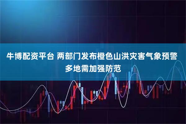 牛博配资平台 两部门发布橙色山洪灾害气象预警 多地需加强防范